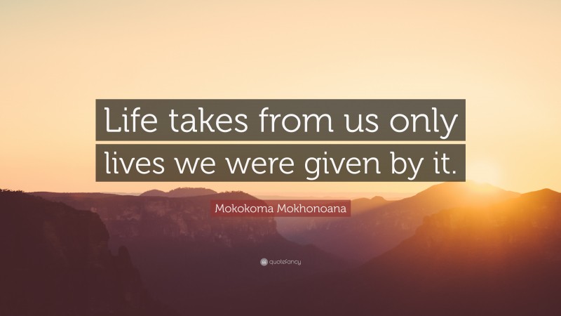 Mokokoma Mokhonoana Quote: “Life takes from us only lives we were given by it.”