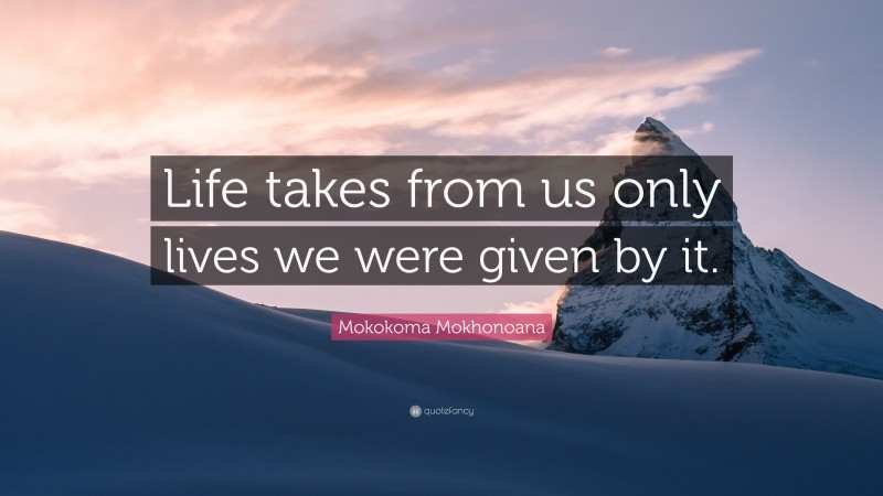 Mokokoma Mokhonoana Quote: “Life takes from us only lives we were given by it.”