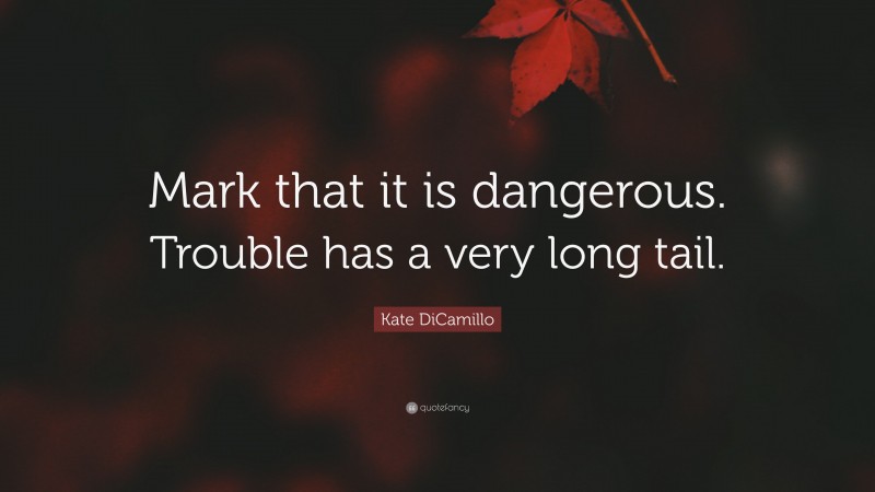 Kate DiCamillo Quote: “Mark that it is dangerous. Trouble has a very long tail.”