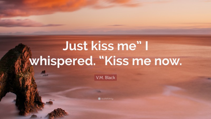 V.M. Black Quote: “Just kiss me” I whispered. “Kiss me now.”