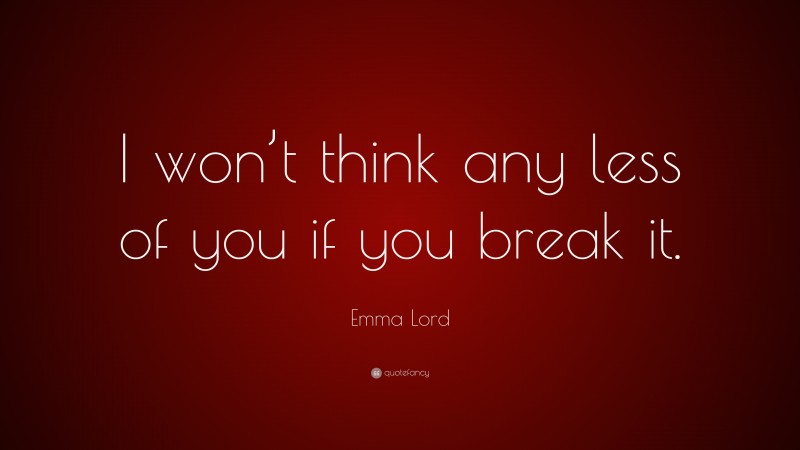 Emma Lord Quote: “I won’t think any less of you if you break it.”