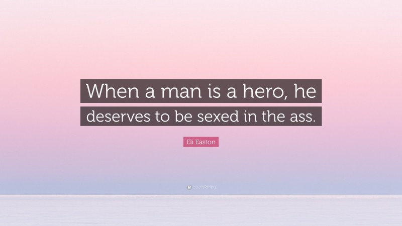 Eli Easton Quote: “When a man is a hero, he deserves to be sexed in the ass.”