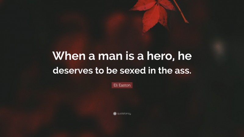 Eli Easton Quote: “When a man is a hero, he deserves to be sexed in the ass.”