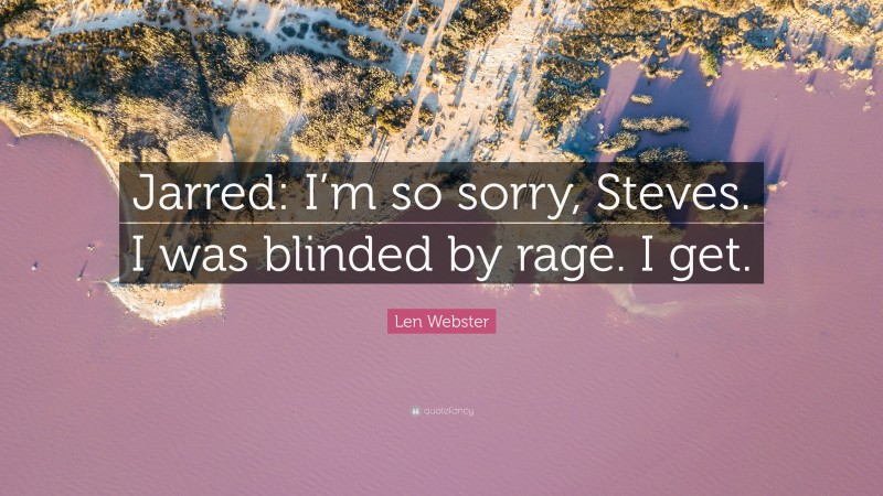 Len Webster Quote: “Jarred: I’m so sorry, Steves. I was blinded by rage. I get.”