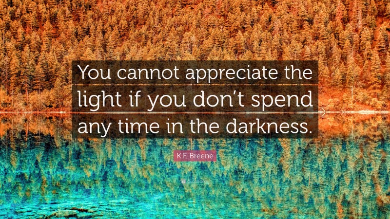 K.F. Breene Quote: “You cannot appreciate the light if you don’t spend any time in the darkness.”