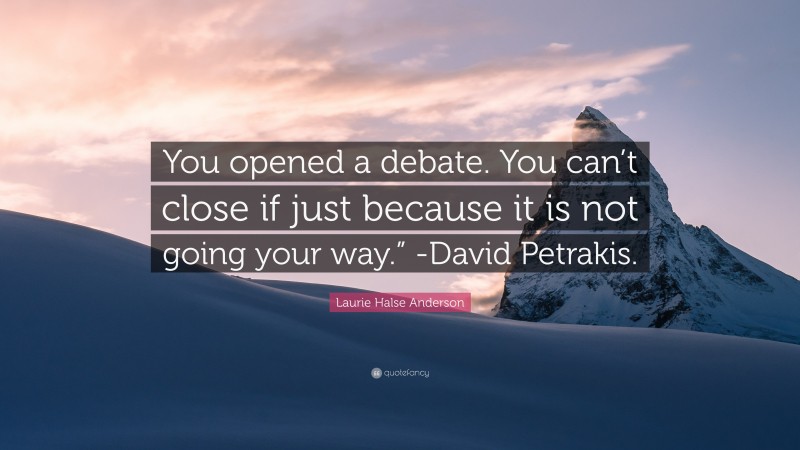 Laurie Halse Anderson Quote: “You opened a debate. You can’t close if just because it is not going your way.” -David Petrakis.”