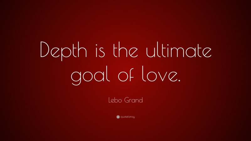 Lebo Grand Quote: “Depth is the ultimate goal of love.”