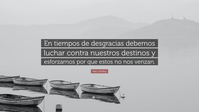 Mary Shelley Quote: “En tiempos de desgracias debemos luchar contra nuestros destinos y esforzarnos por que estos no nos venzan.”