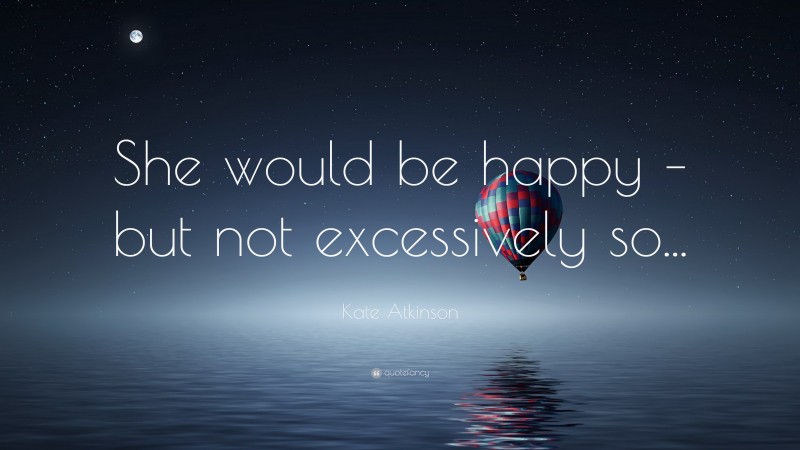 Kate Atkinson Quote: “She would be happy – but not excessively so...”