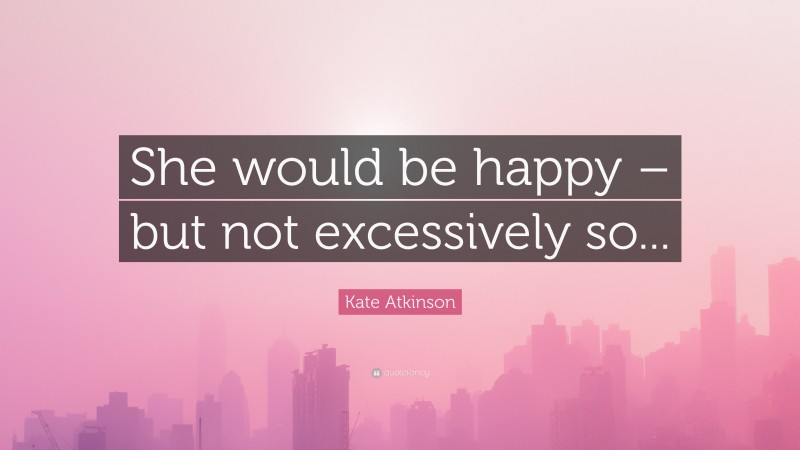 Kate Atkinson Quote: “She would be happy – but not excessively so...”