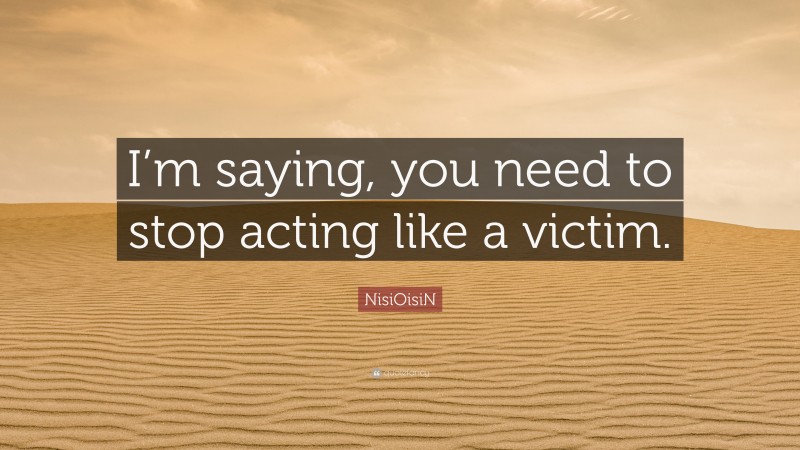 NisiOisiN Quote: “I’m saying, you need to stop acting like a victim.”