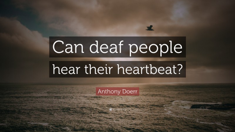 Anthony Doerr Quote: “Can deaf people hear their heartbeat?”