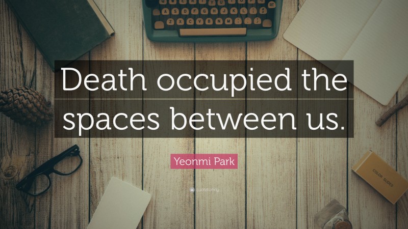 Yeonmi Park Quote: “Death occupied the spaces between us.”
