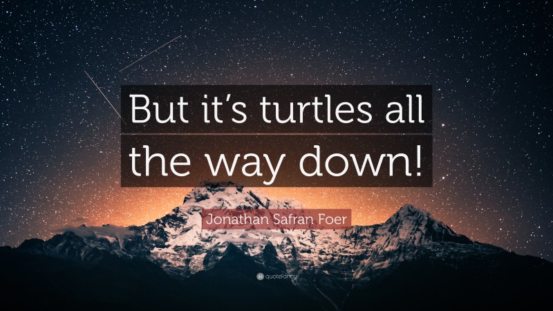 Jonathan Safran Foer Quote: “But it’s turtles all the way down!”