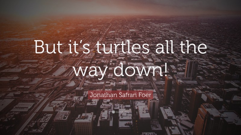 Jonathan Safran Foer Quote: “But it’s turtles all the way down!”