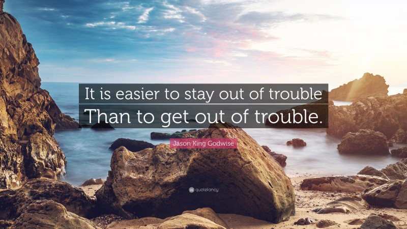 Jason King Godwise Quote: “It is easier to stay out of trouble Than to get out of trouble.”