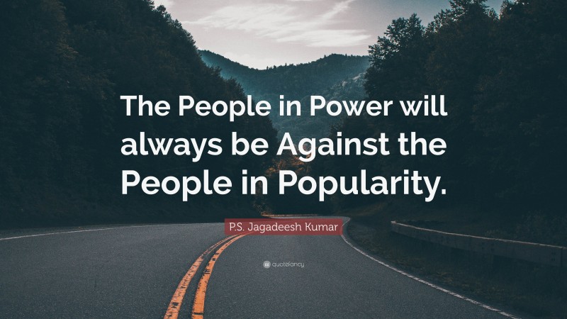 P.S. Jagadeesh Kumar Quote: “The People in Power will always be Against the People in Popularity.”