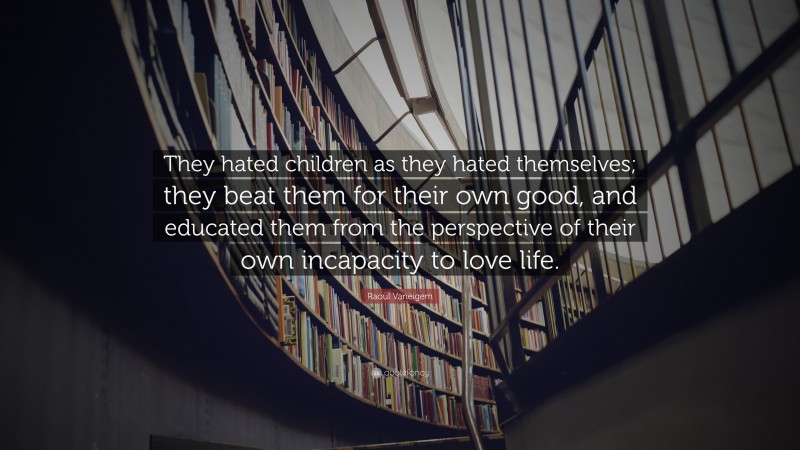 Raoul Vaneigem Quote: “They hated children as they hated themselves; they beat them for their own good, and educated them from the perspective of their own incapacity to love life.”