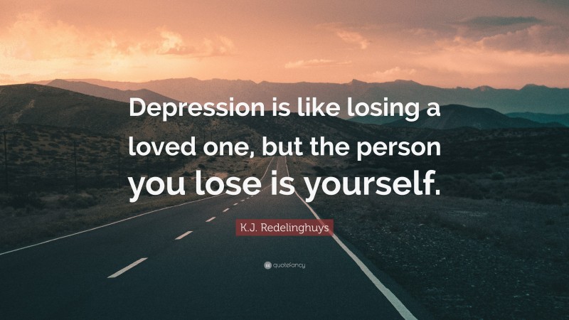 K.J. Redelinghuys Quote: “Depression is like losing a loved one, but the person you lose is yourself.”