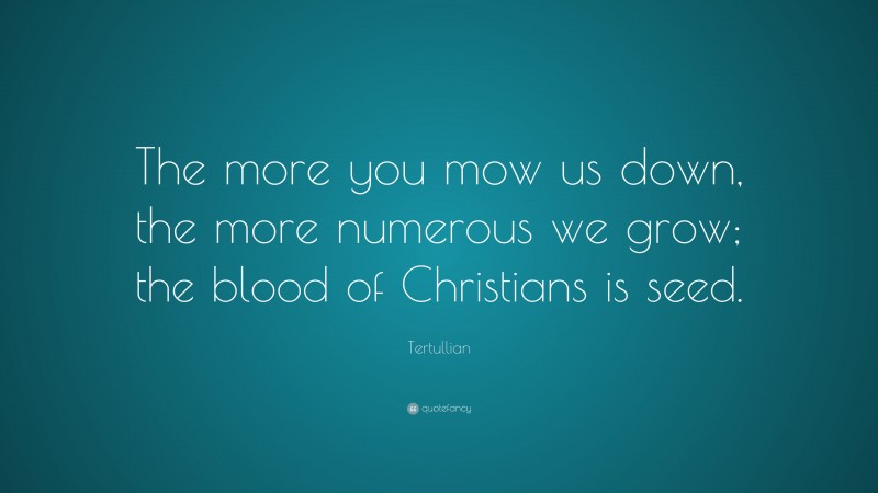 Tertullian Quote: “The more you mow us down, the more numerous we grow; the blood of Christians is seed.”