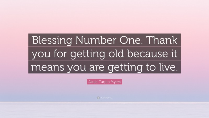 Janet Turpin Myers Quote: “Blessing Number One. Thank you for getting old because it means you are getting to live.”