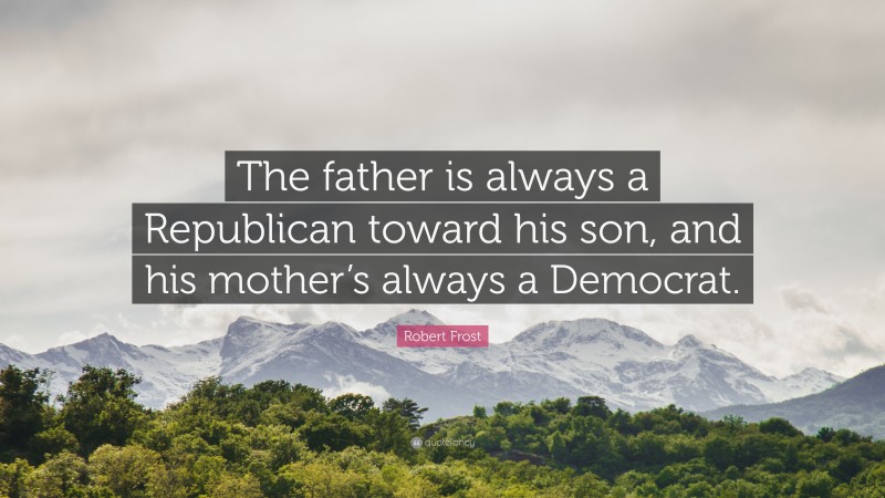 Robert Frost Quote: “The father is always a Republican toward his son, and his mother’s always a Democrat.”