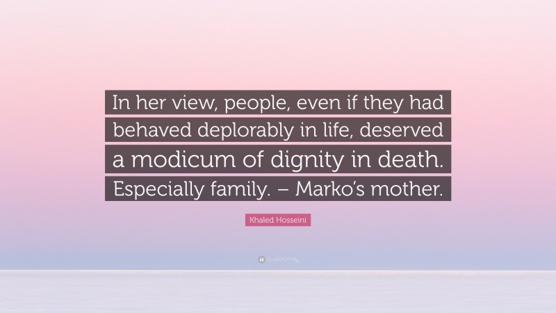 Khaled Hosseini Quote: “In her view, people, even if they had behaved deplorably in life, deserved a modicum of dignity in death. Especially family. – Marko’s mother.”