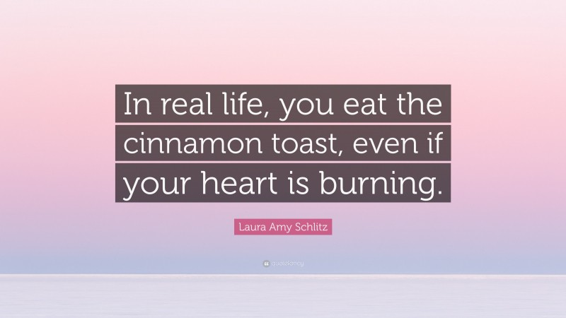 Laura Amy Schlitz Quote: “In real life, you eat the cinnamon toast, even if your heart is burning.”