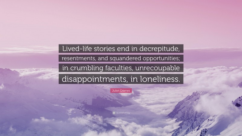 Juliet Grames Quote: “Lived-life stories end in decrepitude, resentments, and squandered opportunities; in crumbling faculties, unrecoupable disappointments, in loneliness.”