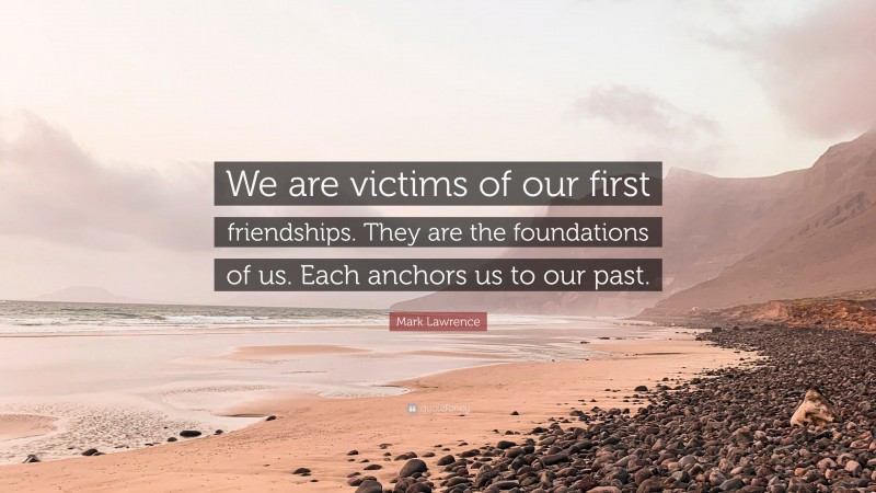 Mark Lawrence Quote: “We are victims of our first friendships. They are the foundations of us. Each anchors us to our past.”