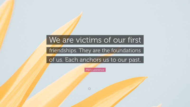 Mark Lawrence Quote: “We are victims of our first friendships. They are the foundations of us. Each anchors us to our past.”