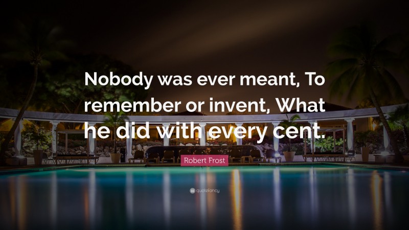 Robert Frost Quote: “Nobody was ever meant, To remember or invent, What he did with every cent.”
