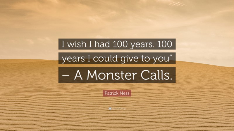 Patrick Ness Quote: “I wish I had 100 years. 100 years I could give to you” – A Monster Calls.”