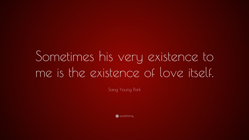 Sang Young Park Quote: “Sometimes his very existence to me is the existence of love itself.”