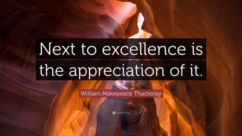 William Makepeace Thackeray Quote: “Next to excellence is the appreciation of it.”