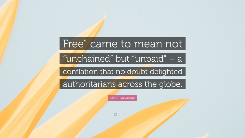 Nick Harkaway Quote: “Free” came to mean not “unchained” but “unpaid” – a conflation that no doubt delighted authoritarians across the globe.”