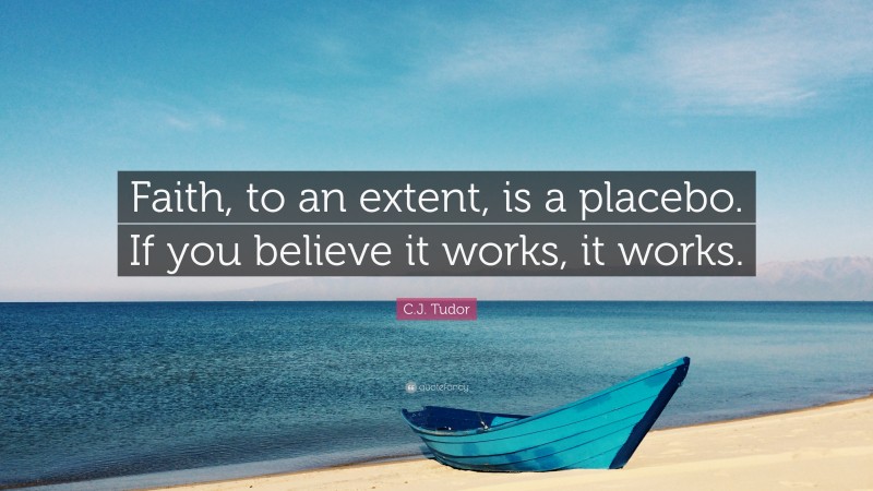 C.J. Tudor Quote: “Faith, to an extent, is a placebo. If you believe it works, it works.”