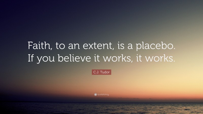 C.J. Tudor Quote: “Faith, to an extent, is a placebo. If you believe it works, it works.”