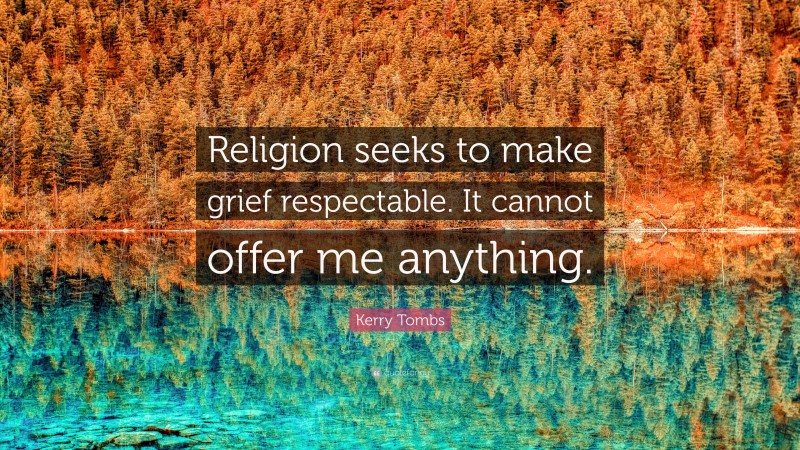 Kerry Tombs Quote: “Religion seeks to make grief respectable. It cannot offer me anything.”