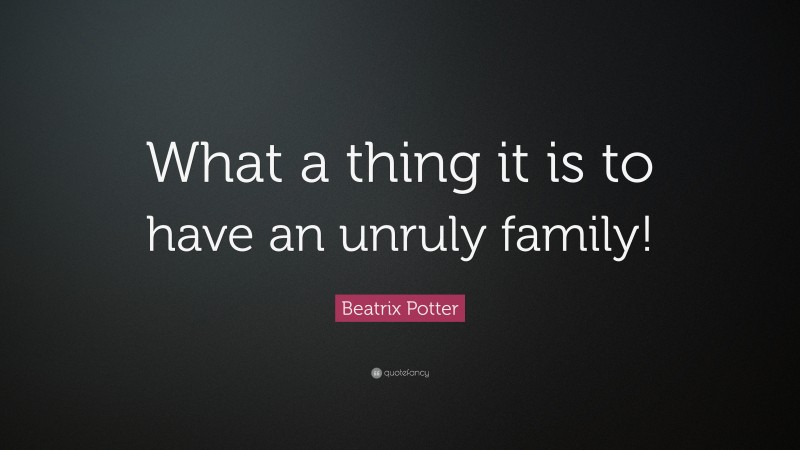Beatrix Potter Quote: “What a thing it is to have an unruly family!”