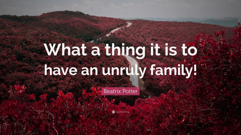 Beatrix Potter Quote: “What a thing it is to have an unruly family!”