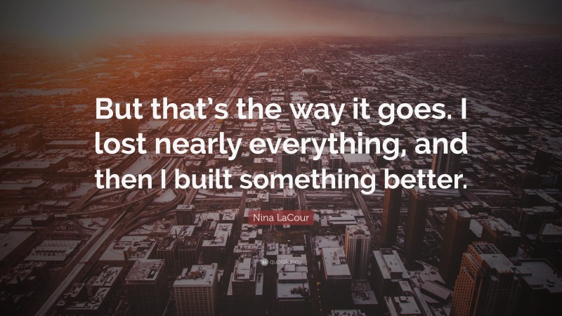 Nina LaCour Quote: “But that’s the way it goes. I lost nearly everything, and then I built something better.”