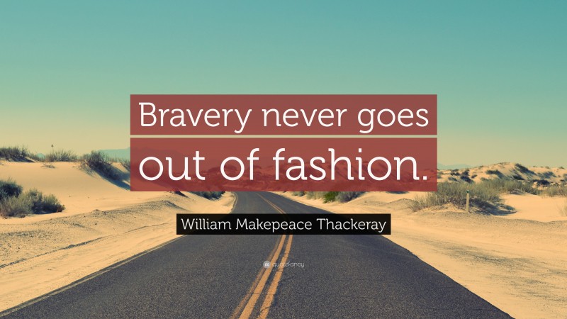 William Makepeace Thackeray Quote: “Bravery never goes out of fashion.”