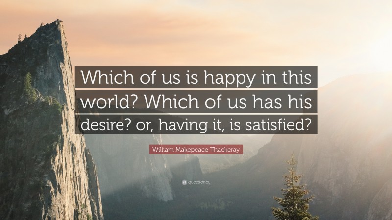 William Makepeace Thackeray Quote: “Which of us is happy in this world? Which of us has his desire? or, having it, is satisfied?”