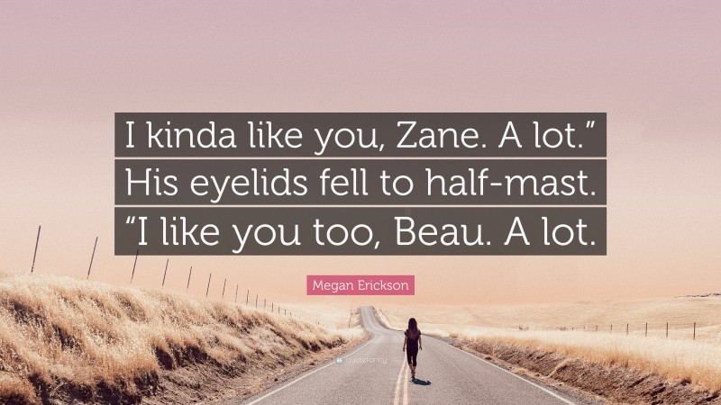 Megan Erickson Quote: “I kinda like you, Zane. A lot.” His eyelids fell to half-mast. “I like you too, Beau. A lot.”