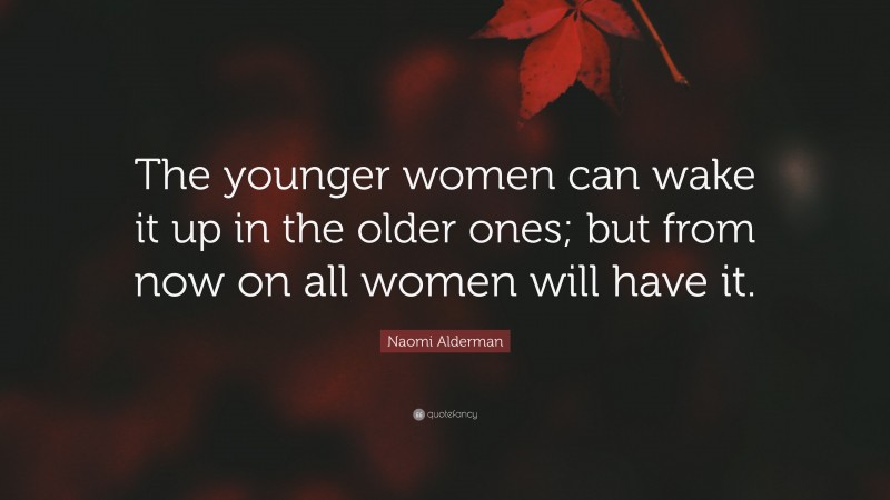 Naomi Alderman Quote: “The younger women can wake it up in the older ones; but from now on all women will have it.”