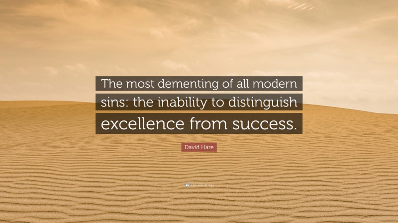 David Hare Quote: “The most dementing of all modern sins: the inability to distinguish excellence from success.”