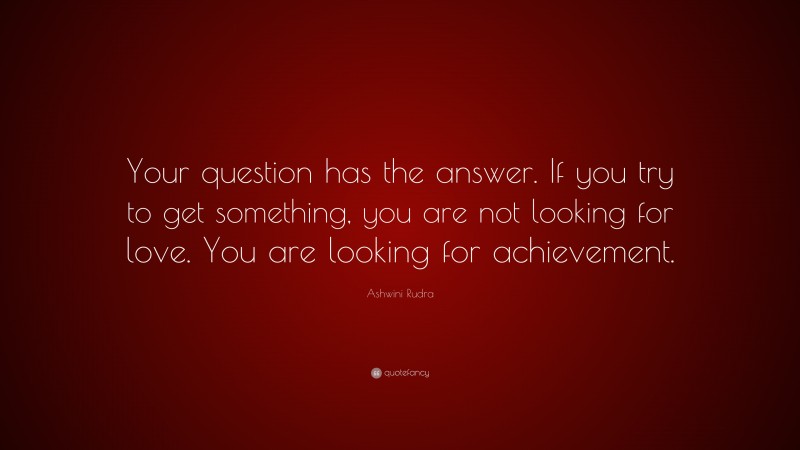 Ashwini Rudra Quote: “Your question has the answer. If you try to get something, you are not looking for love. You are looking for achievement.”