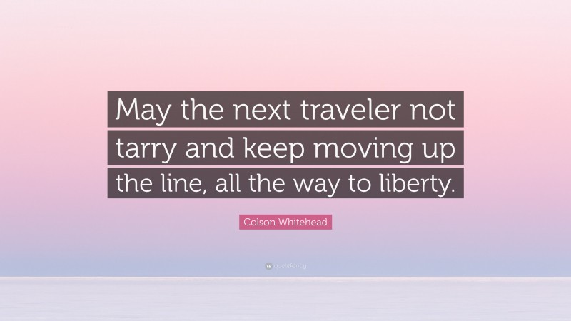 Colson Whitehead Quote: “May the next traveler not tarry and keep moving up the line, all the way to liberty.”