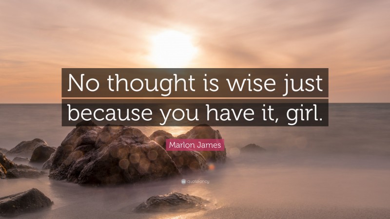 Marlon James Quote: “No thought is wise just because you have it, girl.”
